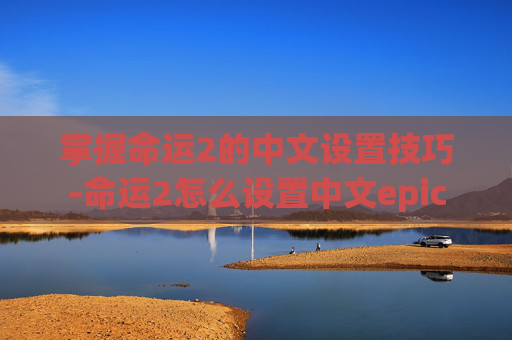 掌握命运2的中文设置技巧-命运2怎么设置中文epic