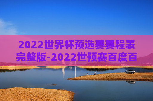 2022世界杯预选赛赛程表完整版-2022世预赛百度百科