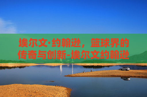 埃尔文·约翰逊，篮球界的传奇与创新-埃尔文约翰逊几个总冠军