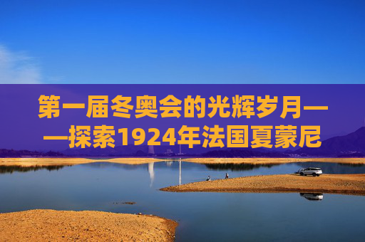 第一届冬奥会的光辉岁月——探索1924年法国夏蒙尼的冬日奇迹-第一届冬奥会举办地点在哪里