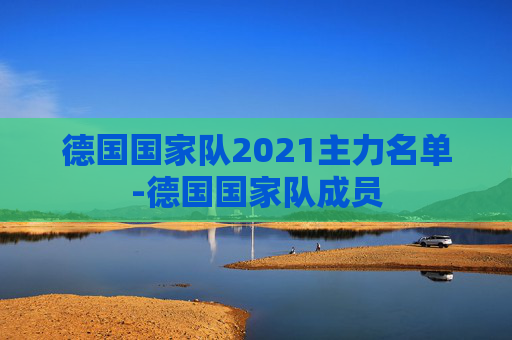 德国国家队2021主力名单-德国国家队成员