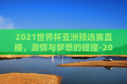 2021世界杯亚洲预选赛直播，激情与梦想的碰撞-2021世界杯亚洲预选赛直播回放