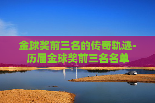 金球奖前三名的传奇轨迹-历届金球奖前三名名单