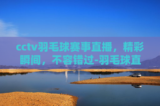 cctv羽毛球赛事直播，精彩瞬间，不容错过-羽毛球直播赛事直播中央5频道