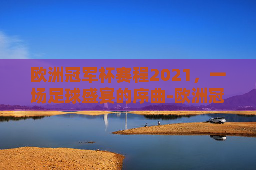 欧洲冠军杯赛程2021，一场足球盛宴的序曲-欧洲冠军杯赛程2021赛程表格