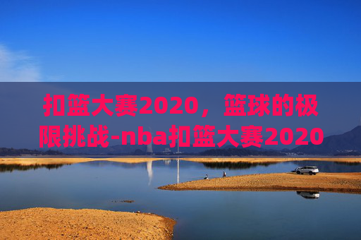 扣篮大赛2020，篮球的极限挑战-nba扣篮大赛2020全场回放_视频在线观看