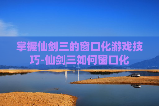 掌握仙剑三的窗口化游戏技巧-仙剑三如何窗口化