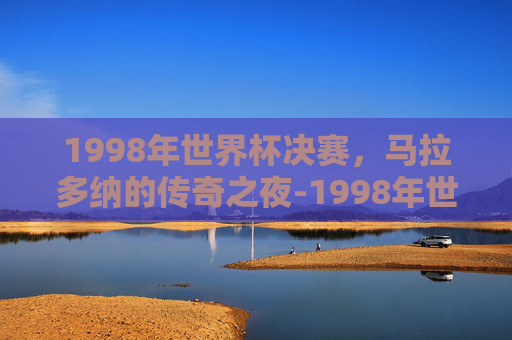 1998年世界杯决赛，马拉多纳的传奇之夜-1998年世界杯决赛地点在哪