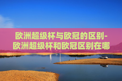欧洲超级杯与欧冠的区别-欧洲超级杯和欧冠区别在哪