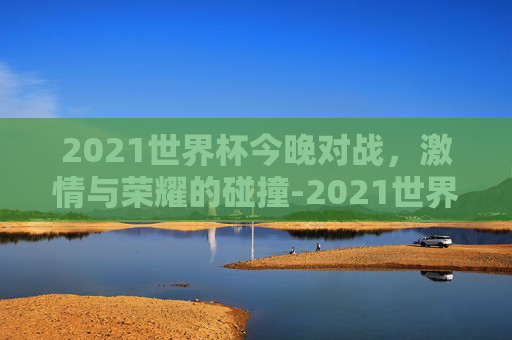 2021世界杯今晚对战，激情与荣耀的碰撞-2021世界杯现场