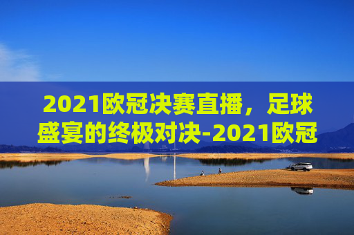 2021欧冠决赛直播，足球盛宴的终极对决-2021欧冠决赛直播cctv5中央五台