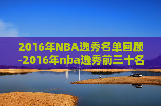 2016年NBA选秀名单回顾-2016年nba选秀前三十名详细情况