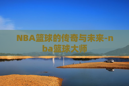 NBA篮球的传奇与未来-nba篮球大师