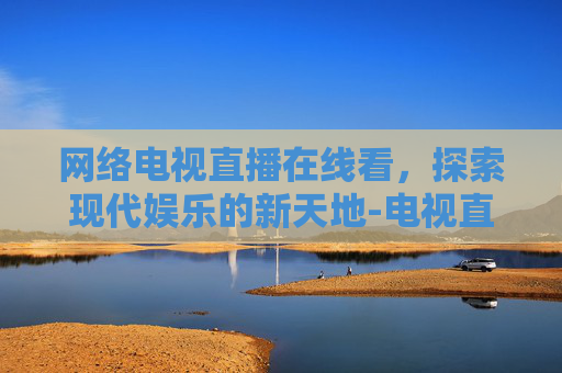 网络电视直播在线看，探索现代娱乐的新天地-电视直播网网络电视直播 在线