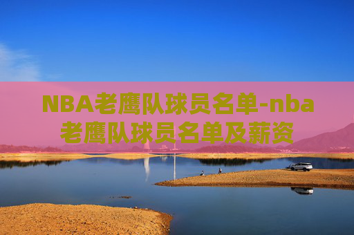 NBA老鹰队球员名单-nba老鹰队球员名单及薪资