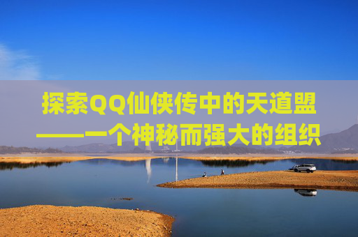 探索QQ仙侠传中的天道盟——一个神秘而强大的组织-qq仙侠传天道盟技能加点