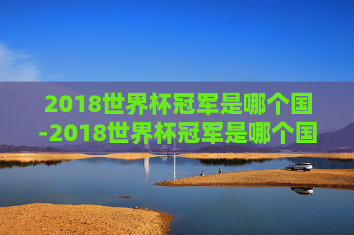 2018世界杯冠军是哪个国-2018世界杯冠军是哪个国家
