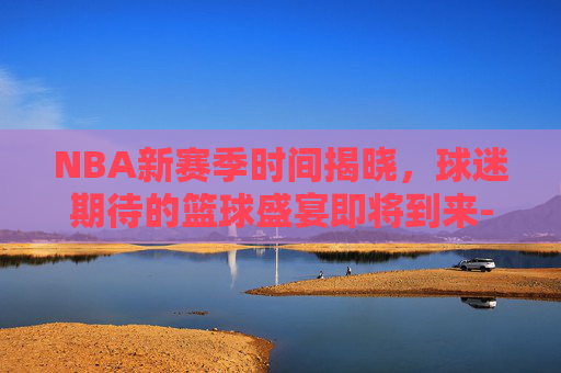 NBA新赛季时间揭晓，球迷期待的篮球盛宴即将到来-nba赛季时间表2020-2021