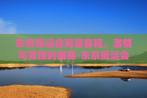 东京奥运会男篮赛程，激情与竞技的盛宴-东京奥运会男篮赛程安排