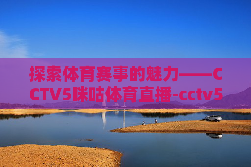 探索体育赛事的魅力——CCTV5咪咕体育直播-cctv5咪咕在线直播