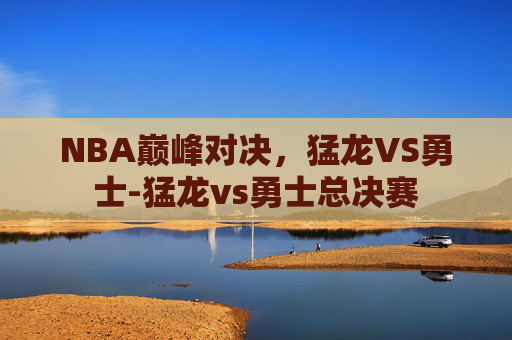 NBA巅峰对决，猛龙VS勇士-猛龙vs勇士总决赛