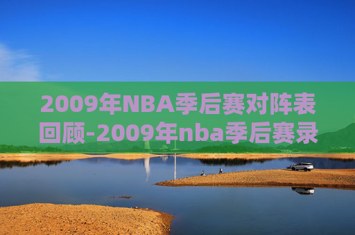 2009年NBA季后赛对阵表回顾-2009年nba季后赛录像回放