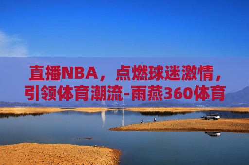 直播NBA，点燃球迷激情，引领体育潮流-雨燕360体育nba直播nba