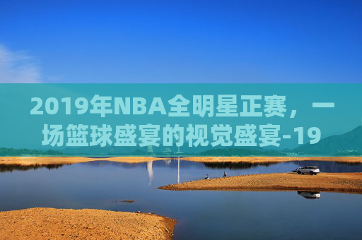 2019年NBA全明星正赛，一场篮球盛宴的视觉盛宴-19年nba全明星赛完整版