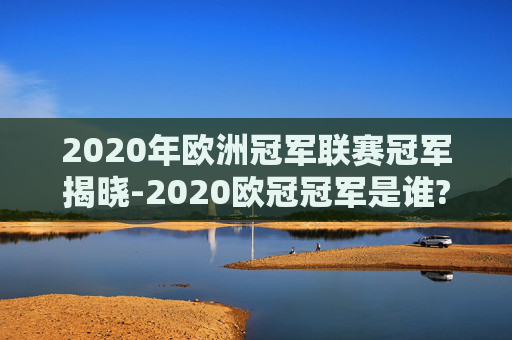 2020年欧洲冠军联赛冠军揭晓-2020欧冠冠军是谁?