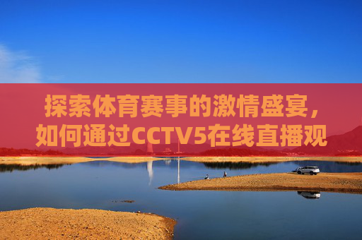 探索体育赛事的激情盛宴，如何通过CCTV5在线直播观看精彩瞬间-cctv5 在线直播观看回放