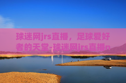 球迷网jrs直播，足球爱好者的天堂-球迷网jrs直播nba免费中国VS新西兰