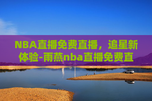 NBA直播免费直播，追星新体验-雨燕nba直播免费直播