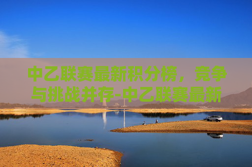 中乙联赛最新积分榜，竞争与挑战并存-中乙联赛最新积分榜2021
