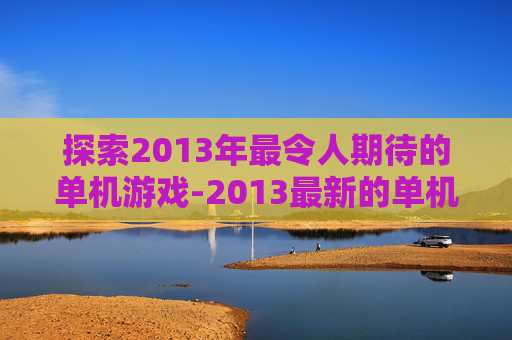 探索2013年最令人期待的单机游戏-2013最新的单机游戏大全