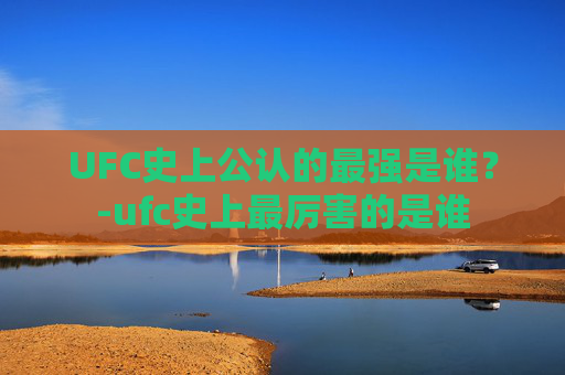 UFC史上公认的最强是谁？-ufc史上最厉害的是谁
