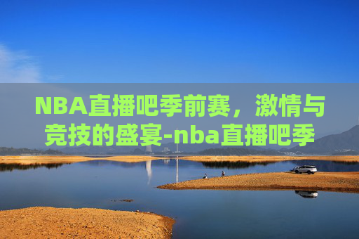 NBA直播吧季前赛，激情与竞技的盛宴-nba直播吧季前赛湖人vs勇士