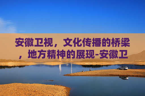 安徽卫视，文化传播的桥梁，地方精神的展现-安徽卫视节目表