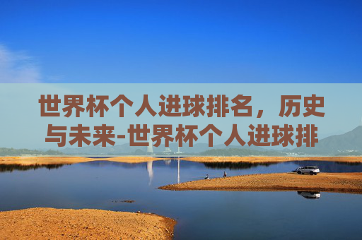 世界杯个人进球排名，历史与未来-世界杯个人进球排名前十