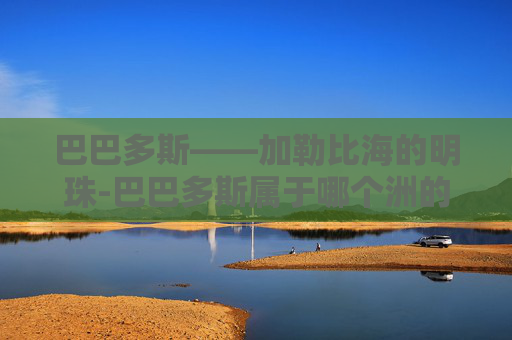 巴巴多斯——加勒比海的明珠-巴巴多斯属于哪个洲的国家