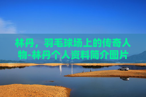 林丹，羽毛球场上的传奇人物-林丹个人资料简介图片