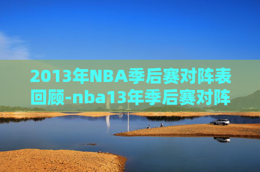 2013年NBA季后赛对阵表回顾-nba13年季后赛对阵表