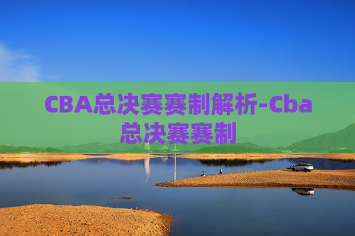 CBA总决赛赛制解析-Cba总决赛赛制