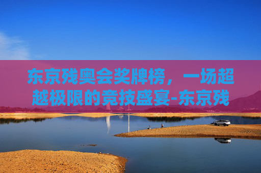 东京残奥会奖牌榜，一场超越极限的竞技盛宴-东京残奥会奖牌榜央视网