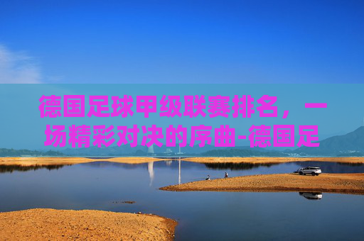 德国足球甲级联赛排名，一场精彩对决的序曲-德国足球甲级联赛排名榜最新比分