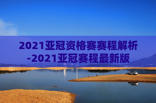 2021亚冠资格赛赛程解析-2021亚冠赛程最新版