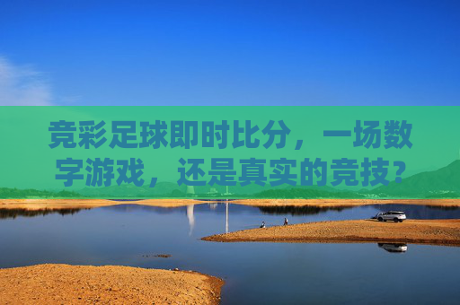 竞彩足球即时比分，一场数字游戏，还是真实的竞技？-竞彩足球即时比分新浪网