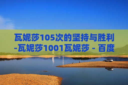 瓦妮莎105次的坚持与胜利-瓦妮莎1001瓦妮莎 - 百度