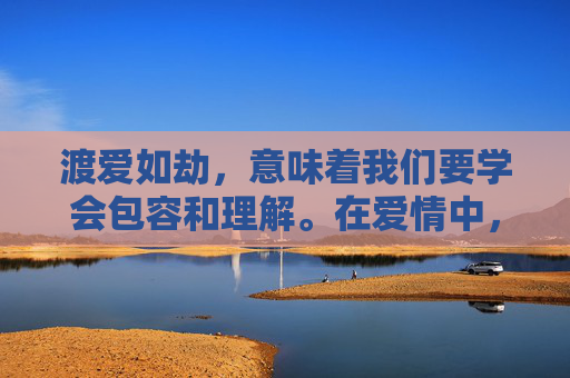 渡爱如劫，意味着我们要学会包容和理解。在爱情中，我们难免会遇到一些分歧和矛盾。这时候，我们需要学会包容对方的缺点和不足，学会理解对方的感受和想法。只有这样才能让我们的爱情更加稳固，更加美好。-渡爱如劫免费观看