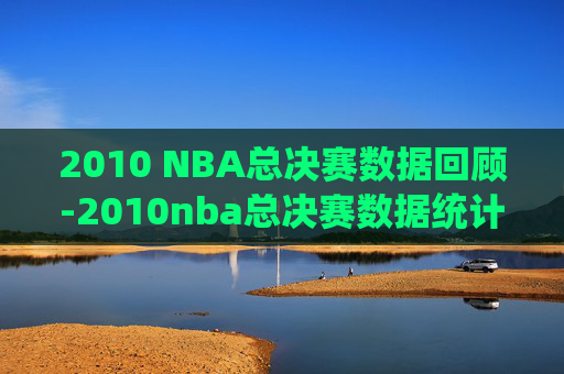 2010 NBA总决赛数据回顾-2010nba总决赛数据统计