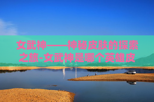 女武神——神秘皮肤的探索之旅-女武神是哪个英雄皮肤